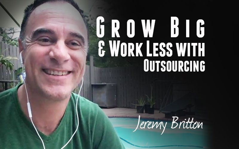 Jeremy Britton — Grow Big & Work Less with Outsourcing